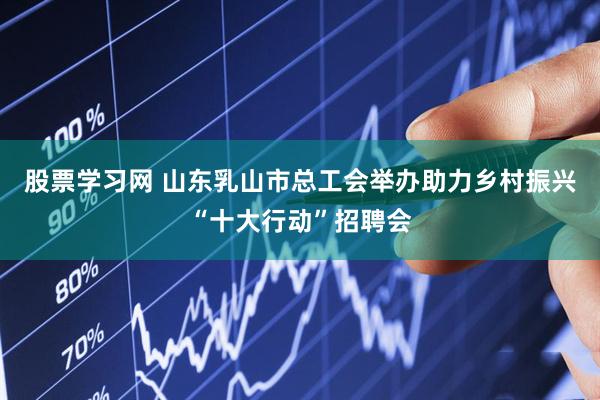 股票学习网 山东乳山市总工会举办助力乡村振兴“十大行动”招聘会