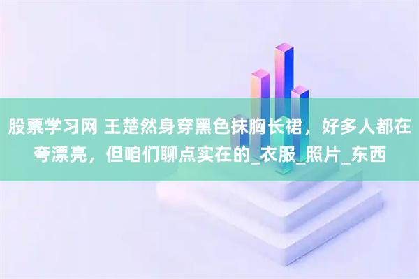 股票学习网 王楚然身穿黑色抹胸长裙，好多人都在夸漂亮，但咱们聊点实在的_衣服_照片_东西