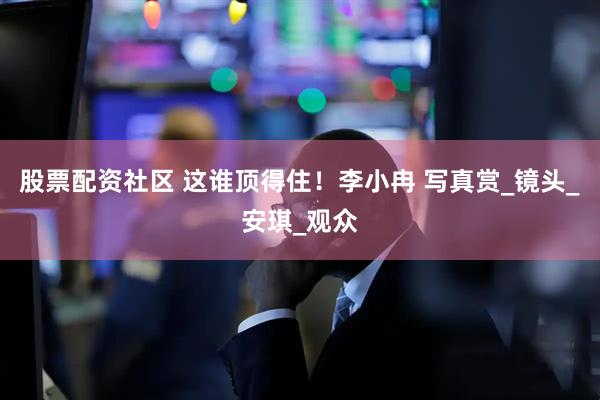 股票配资社区 这谁顶得住！李小冉 写真赏_镜头_安琪_观众