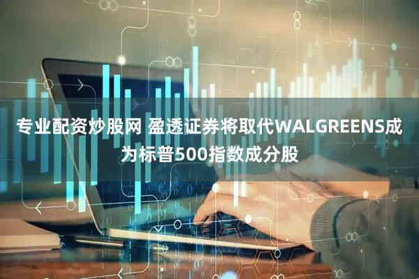 专业配资炒股网 盈透证券将取代WALGREENS成为标普500指数成分股
