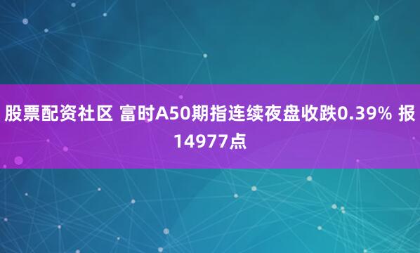 股票配资社区 富时A50期指连续夜盘收跌0.39% 报14977点