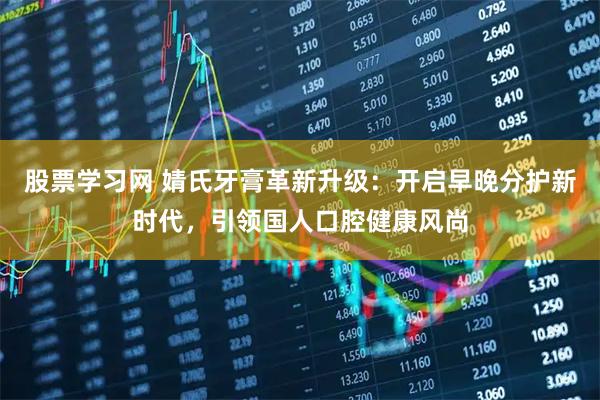 股票学习网 婧氏牙膏革新升级：开启早晚分护新时代，引领国人口腔健康风尚