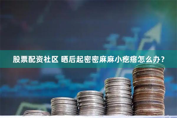 股票配资社区 晒后起密密麻麻小疙瘩怎么办？
