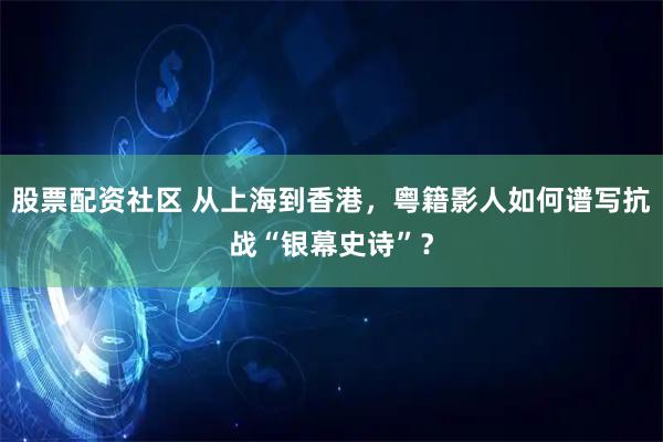 股票配资社区 从上海到香港，粤籍影人如何谱写抗战“银幕史诗”？