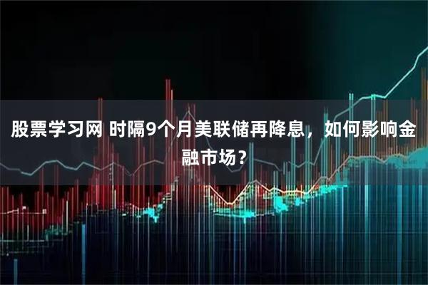 股票学习网 时隔9个月美联储再降息，如何影响金融市场？