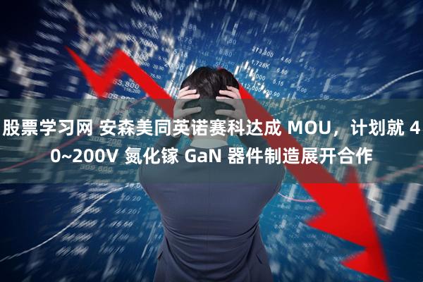 股票学习网 安森美同英诺赛科达成 MOU，计划就 40~200V 氮化镓 GaN 器件制造展开合作