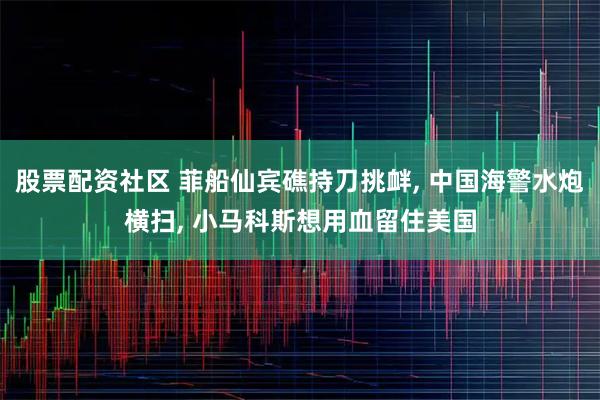 股票配资社区 菲船仙宾礁持刀挑衅, 中国海警水炮横扫, 小马科斯想用血留住美国