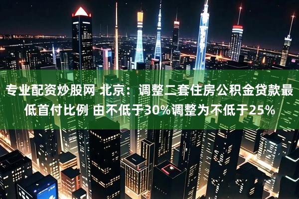 专业配资炒股网 北京：调整二套住房公积金贷款最低首付比例 由不低于30%调整为不低于25%