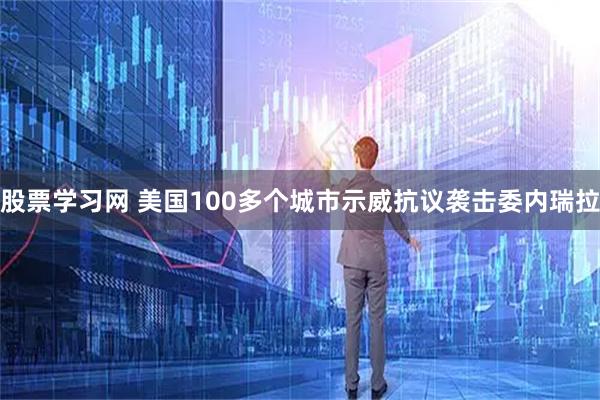 股票学习网 美国100多个城市示威抗议袭击委内瑞拉