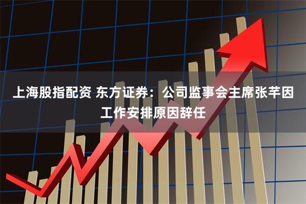 上海股指配资 东方证券：公司监事会主席张芊因工作安排原因辞任