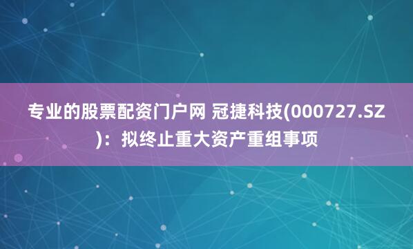 专业的股票配资门户网 冠捷科技(000727.SZ)：拟终止重大资产重组事项