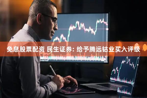 免息股票配资 民生证券: 给予腾远钴业买入评级