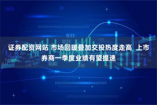 证券配资网站 市场回暖叠加交投热度走高  上市券商一季度业绩有望提速
