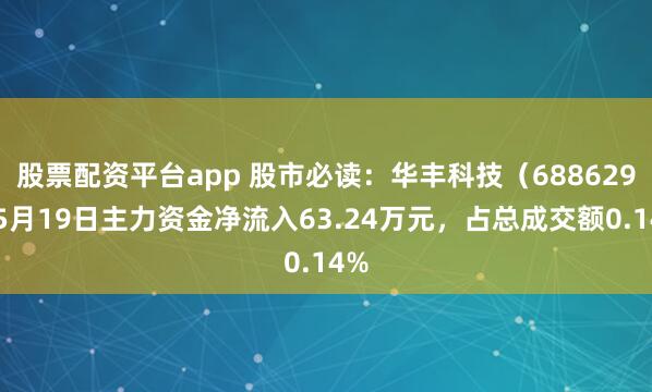 股票配资平台app 股市必读：华丰科技（688629）5月19日主力资金净流入63.24万元，占总成交额0.14%