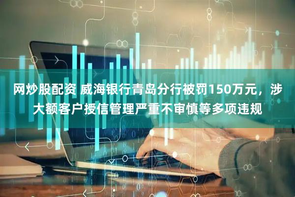 网炒股配资 威海银行青岛分行被罚150万元，涉大额客户授信管理严重不审慎等多项违规