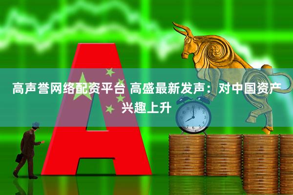 高声誉网络配资平台 高盛最新发声：对中国资产兴趣上升