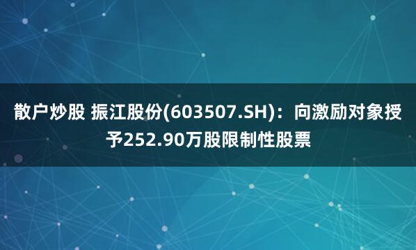 散户炒股 振江股份(603507.SH)：向激励对象授予252.90万股限制性股票