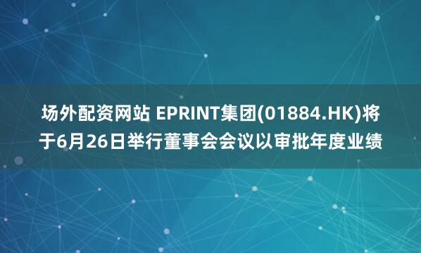 场外配资网站 EPRINT集团(01884.HK)将于6月26日举行董事会会议以审批年度业绩