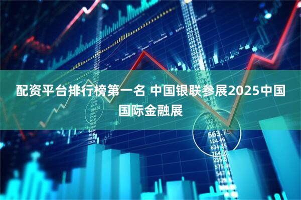 配资平台排行榜第一名 中国银联参展2025中国国际金融展