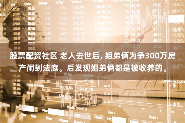 股票配资社区 老人去世后, 姐弟俩为争300万房产闹到法庭。后发现姐弟俩都是被收养的。