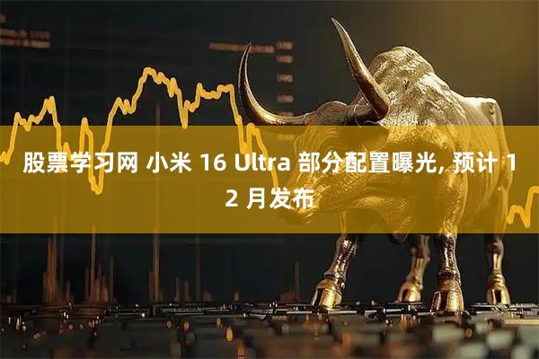股票学习网 小米 16 Ultra 部分配置曝光, 预计 12 月发布