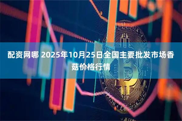 配资网哪 2025年10月25日全国主要批发市场香菇价格行情