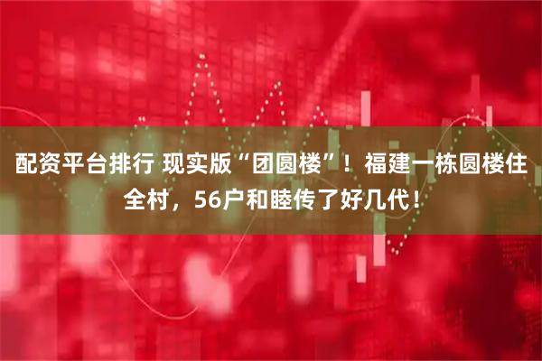 配资平台排行 现实版“团圆楼”！福建一栋圆楼住全村，56户和睦传了好几代！